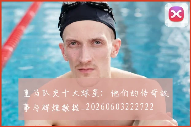 皇马队史十大球星：他们的传奇故事与辉煌数据_20260603222722